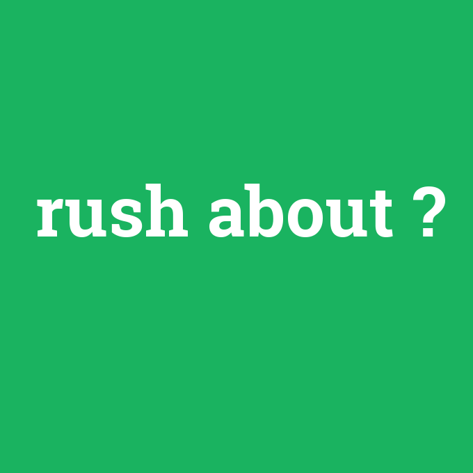 rush about, rush about nedir ,rush about ne demek