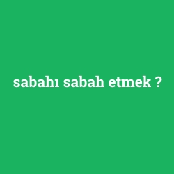 sabahı sabah etmek