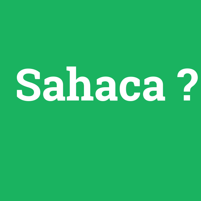 Sahaca, Sahaca nedir ,Sahaca ne demek