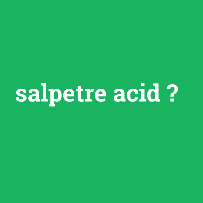 salpetre acid, salpetre acid nedir ,salpetre acid ne demek