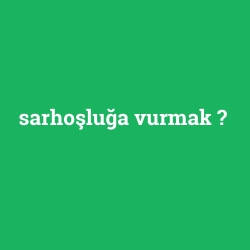 sarhoşluğa vurmak