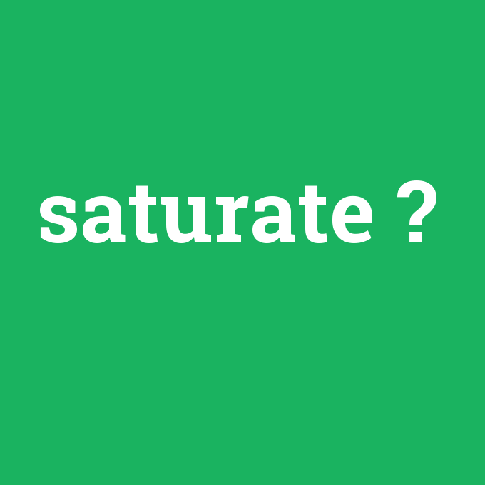 saturate, saturate nedir ,saturate ne demek