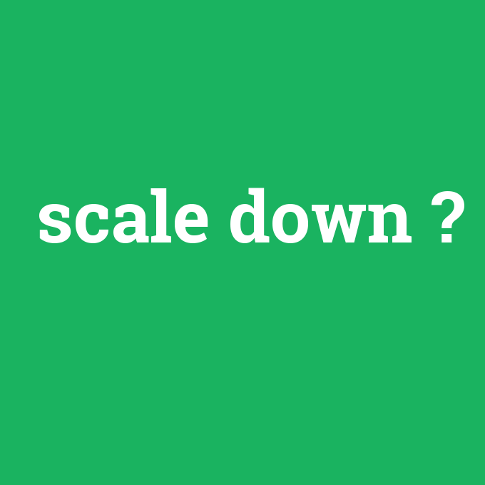 scale down, scale down nedir ,scale down ne demek