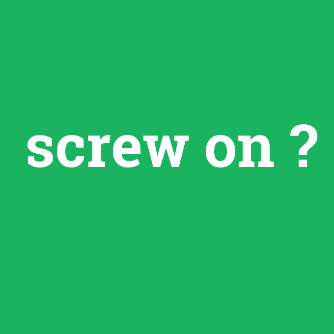 screw on, screw on nedir ,screw on ne demek