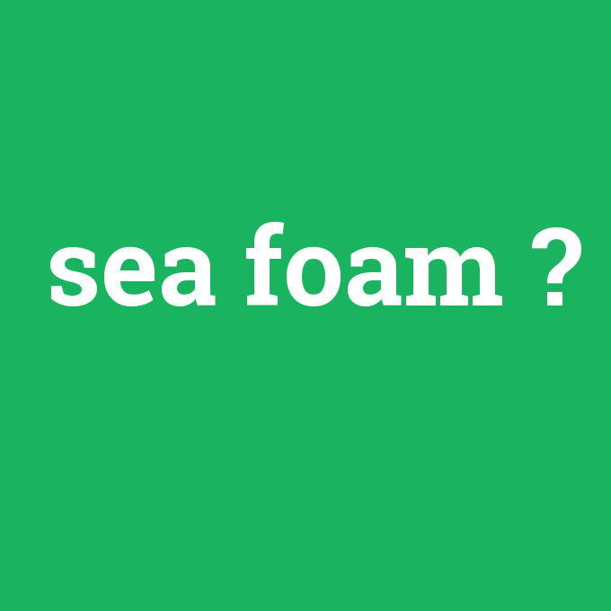 sea foam, sea foam nedir ,sea foam ne demek