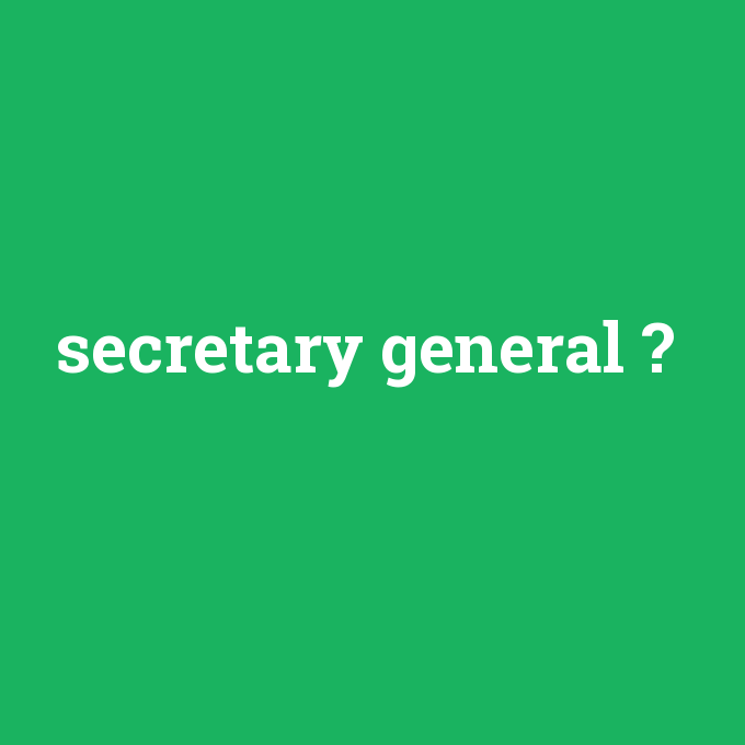 secretary general, secretary general nedir ,secretary general ne demek
