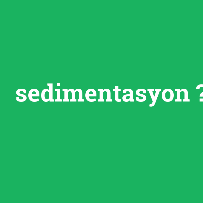 sedimentasyon, sedimentasyon nedir ,sedimentasyon ne demek