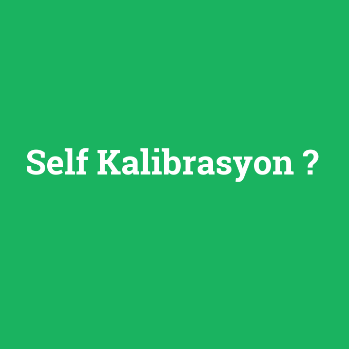 Self Kalibrasyon, Self Kalibrasyon nedir ,Self Kalibrasyon ne demek