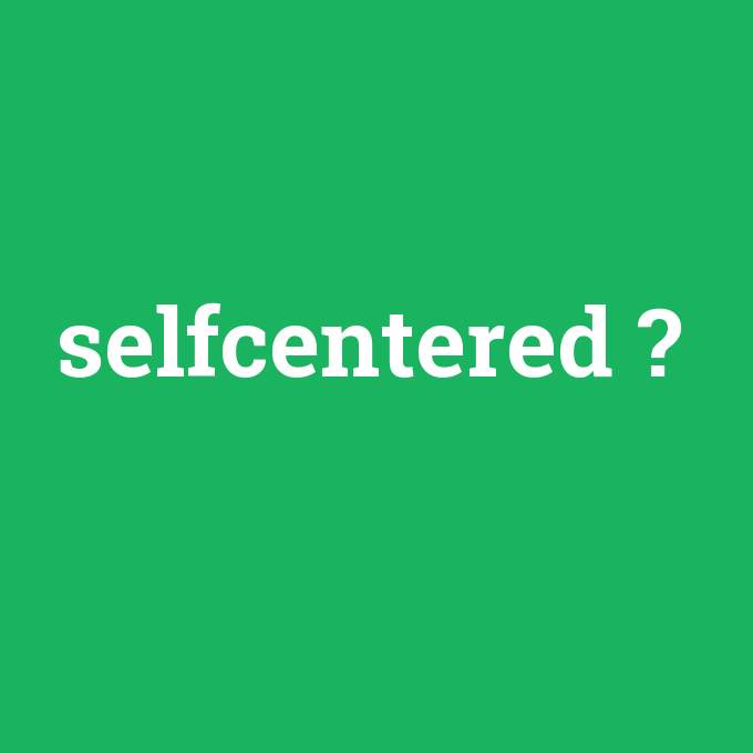 selfcentered, selfcentered nedir ,selfcentered ne demek