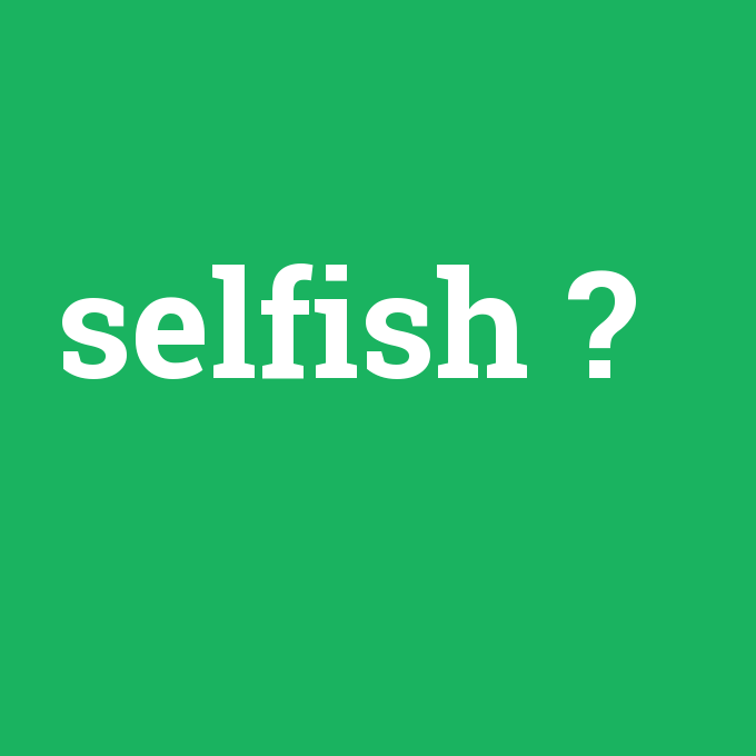selfish, selfish nedir ,selfish ne demek
