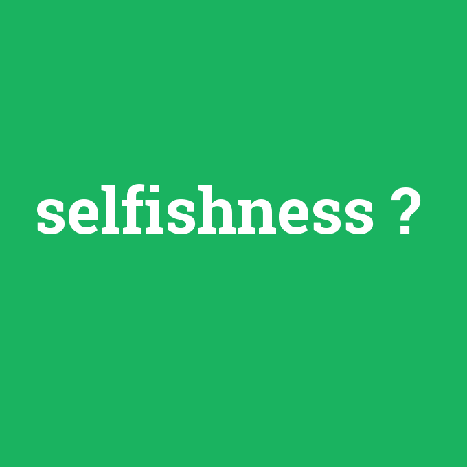 selfishness, selfishness nedir ,selfishness ne demek