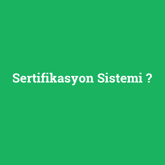 Sertifikasyon Sistemi, Sertifikasyon Sistemi nedir ,Sertifikasyon Sistemi ne demek