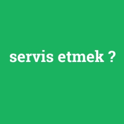 servis etmek