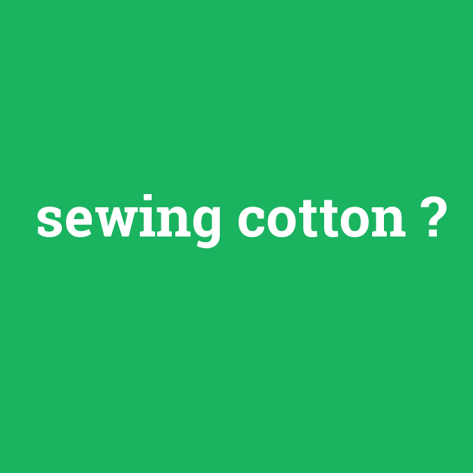 sewing cotton, sewing cotton nedir ,sewing cotton ne demek