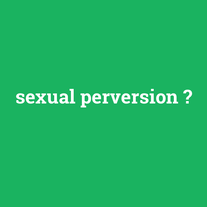 sexual perversion, sexual perversion nedir ,sexual perversion ne demek