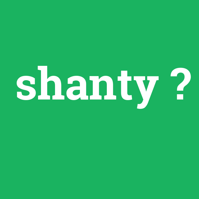 shanty, shanty nedir ,shanty ne demek