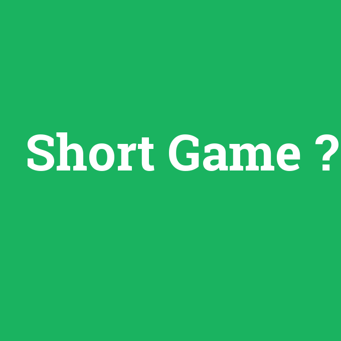 Short Game, Short Game nedir ,Short Game ne demek