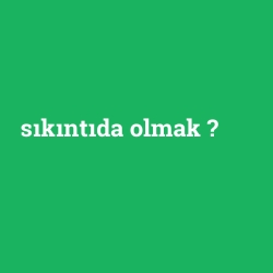 sıkıntıda olmak