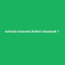 sırtında yumurta küfesi olmamak