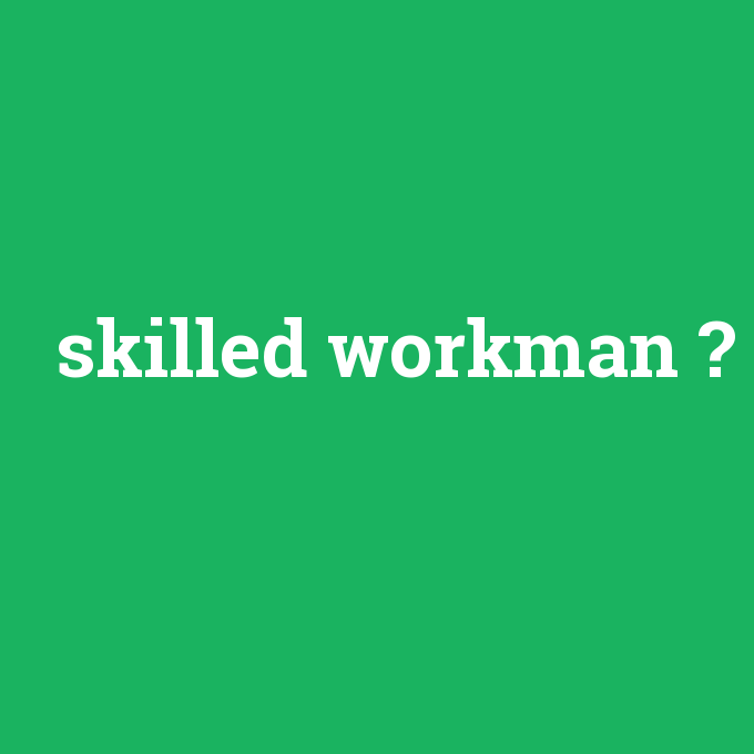 skilled workman, skilled workman nedir ,skilled workman ne demek