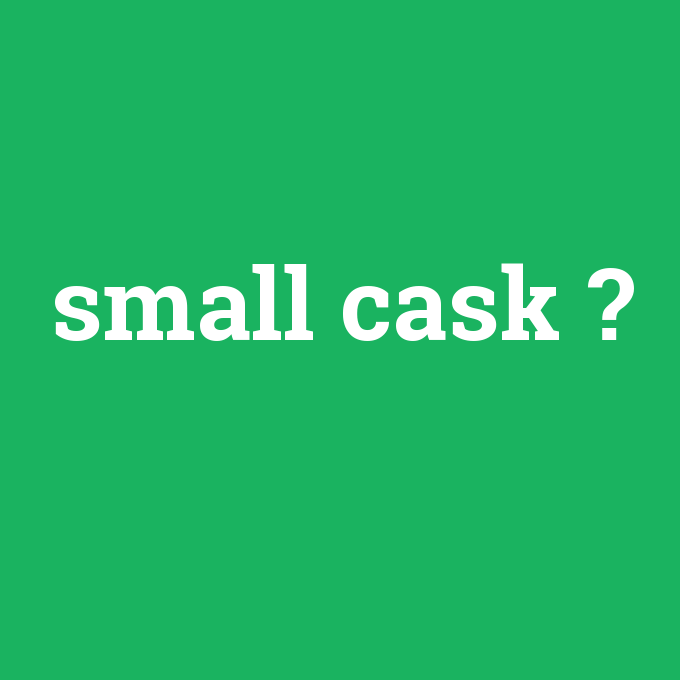 small cask, small cask nedir ,small cask ne demek