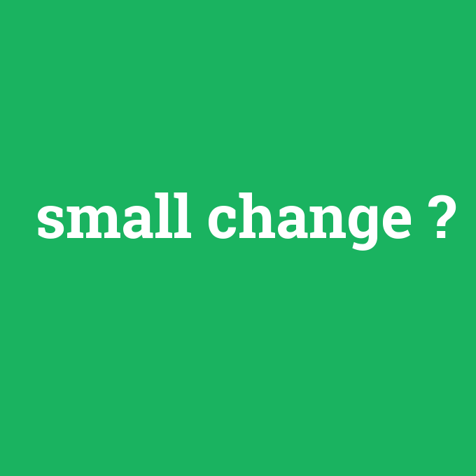 small change, small change nedir ,small change ne demek