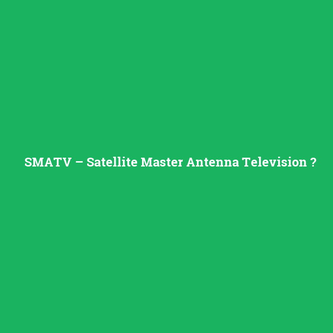 SMATV – Satellite Master Antenna Television, SMATV – Satellite Master Antenna Television nedir ,SMATV – Satellite Master Antenna Television ne demek