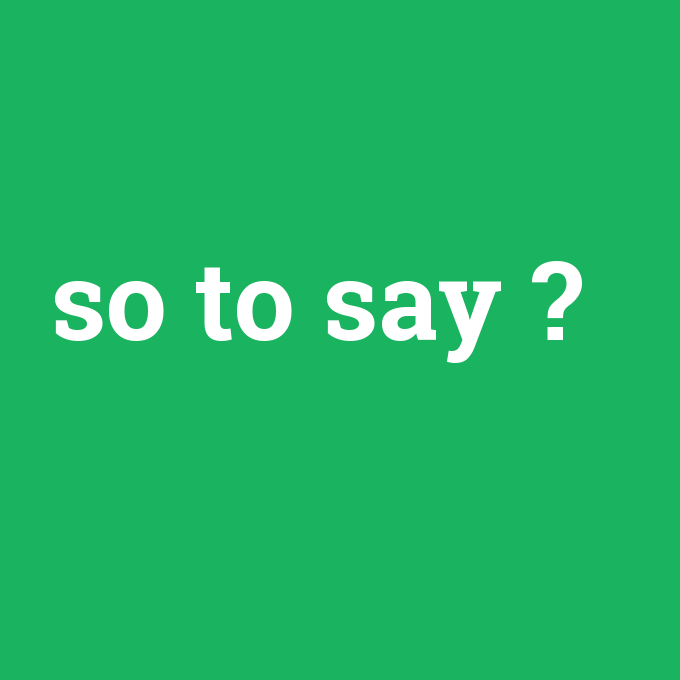 so to say, so to say nedir ,so to say ne demek