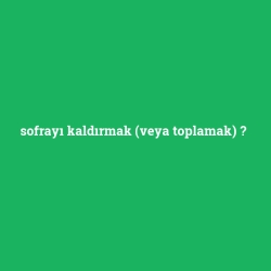 sofrayı kaldırmak (veya toplamak)
