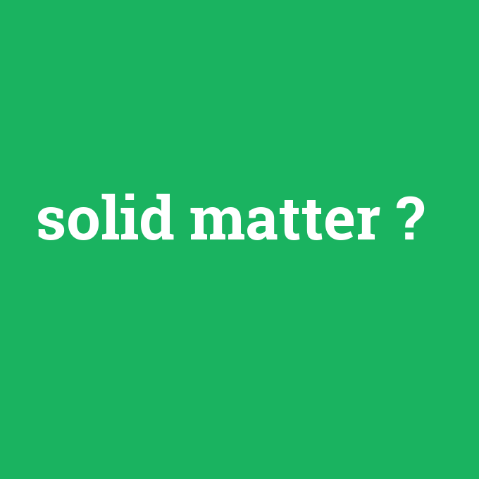 solid matter, solid matter nedir ,solid matter ne demek