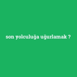 son yolculuğa uğurlamak