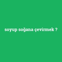 soyup soğana çevirmek