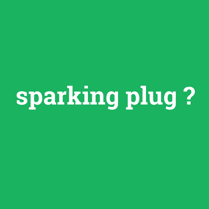 sparking plug, sparking plug nedir ,sparking plug ne demek
