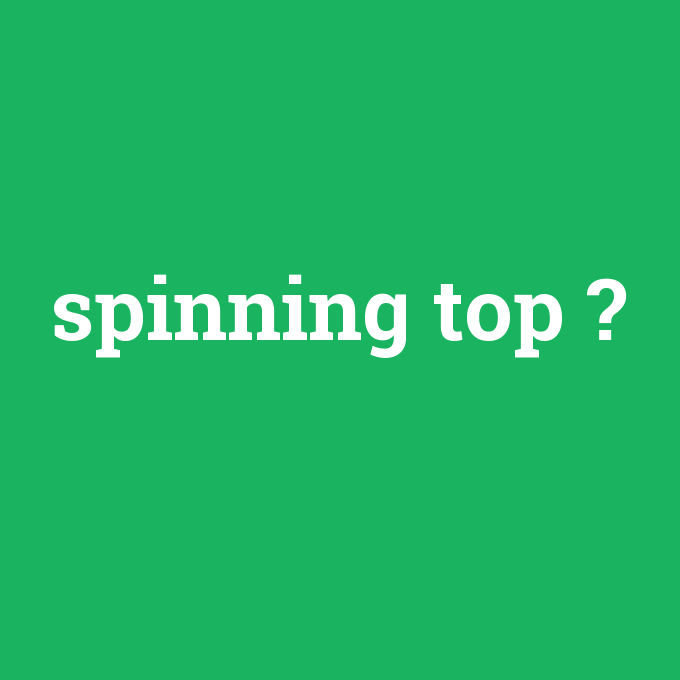 spinning top, spinning top nedir ,spinning top ne demek