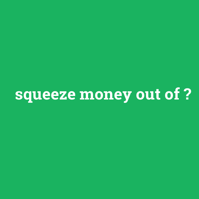 squeeze money out of, squeeze money out of nedir ,squeeze money out of ne demek