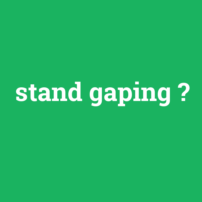 stand gaping, stand gaping nedir ,stand gaping ne demek