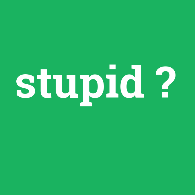 stupid, stupid nedir ,stupid ne demek