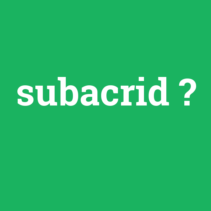 subacrid, subacrid nedir ,subacrid ne demek