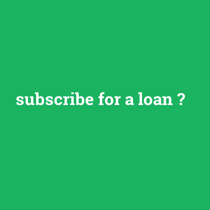 subscribe for a loan, subscribe for a loan nedir ,subscribe for a loan ne demek