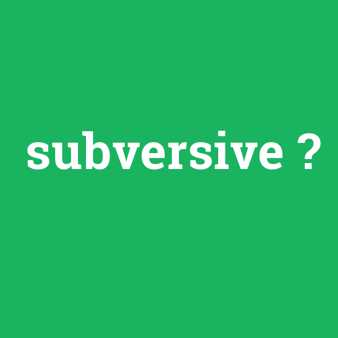 subversive, subversive nedir ,subversive ne demek