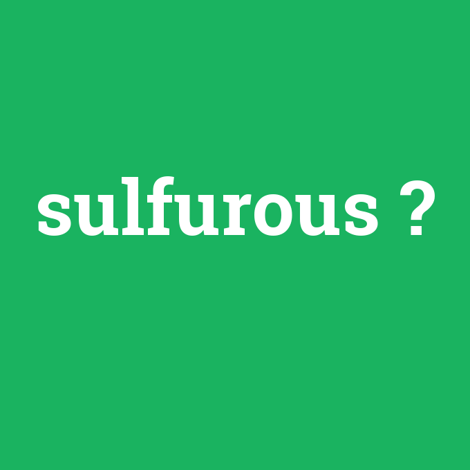 sulfurous, sulfurous nedir ,sulfurous ne demek