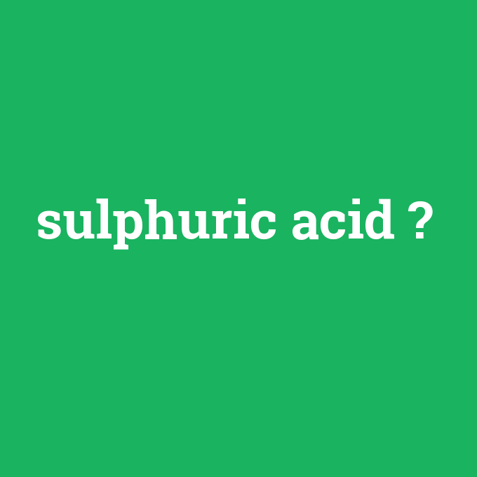 sulphuric acid, sulphuric acid nedir ,sulphuric acid ne demek