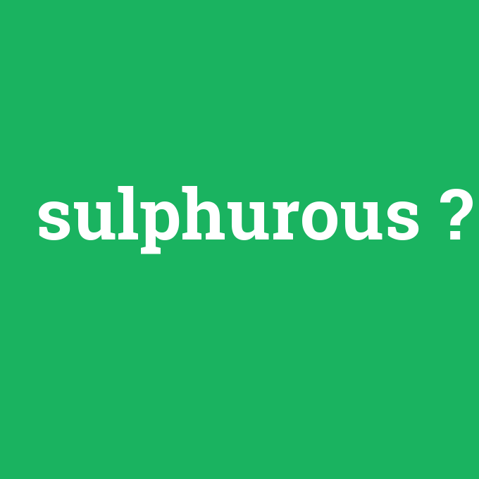 sulphurous, sulphurous nedir ,sulphurous ne demek