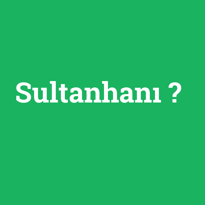Sultanhanı, Sultanhanı nedir ,Sultanhanı ne demek