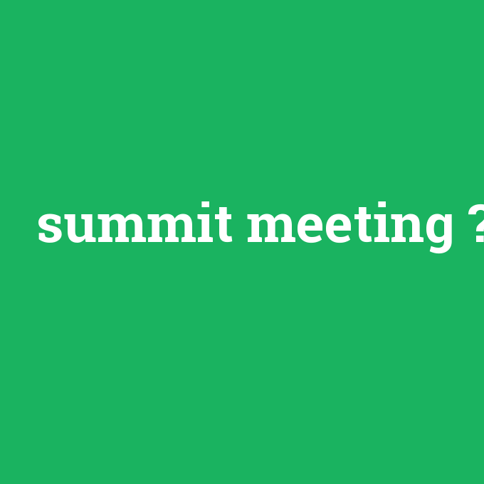 summit meeting, summit meeting nedir ,summit meeting ne demek