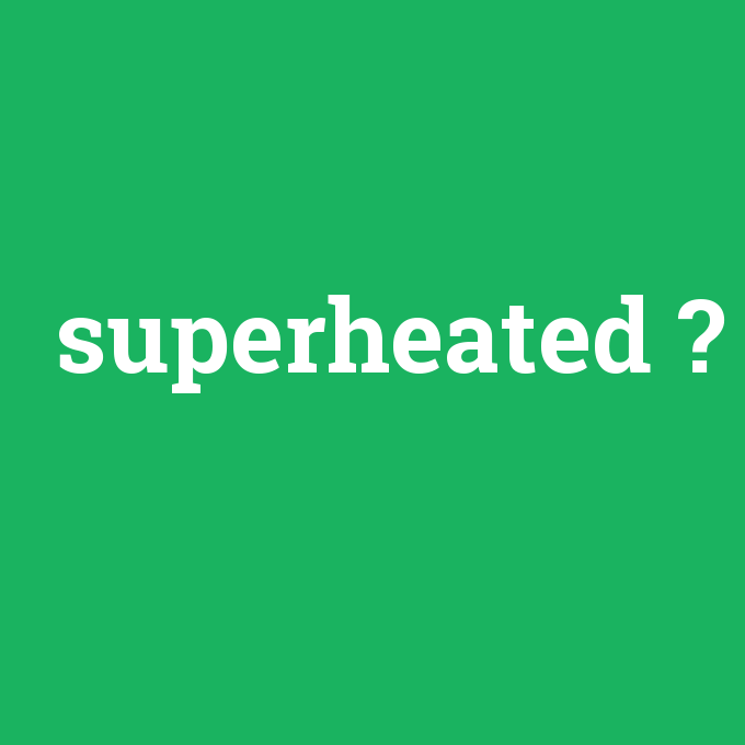 superheated, superheated nedir ,superheated ne demek