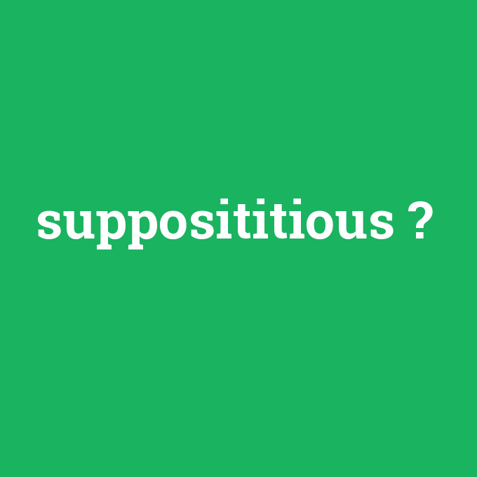 supposititious, supposititious nedir ,supposititious ne demek