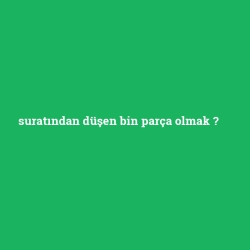 suratından düşen bin parça olmak