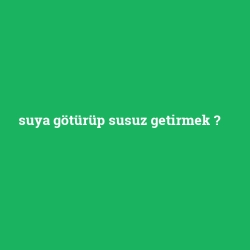 suya götürüp susuz getirmek