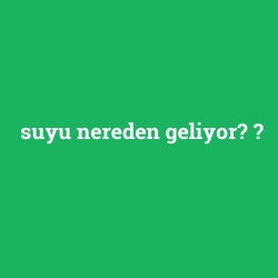 suyu nereden geliyor?